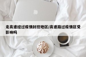 走高速经过疫情封控地区/高速路过疫情区受影响吗