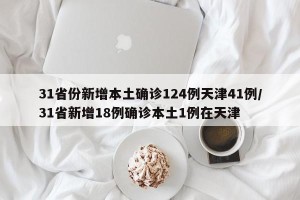 31省份新增本土确诊124例天津41例/31省新增18例确诊本土1例在天津