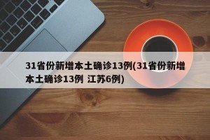 31省份新增本土确诊13例(31省份新增本土确诊13例 江苏6例)