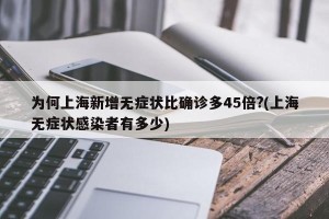 为何上海新增无症状比确诊多45倍?(上海无症状感染者有多少)