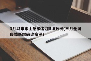 3月以来本土感染者超5.6万例(三月全国疫情新增确诊病例)