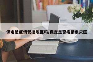 保定是疫情管控地区吗/保定是否疫情重灾区
