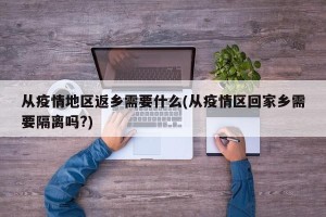 从疫情地区返乡需要什么(从疫情区回家乡需要隔离吗?)