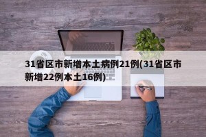 31省区市新增本土病例21例(31省区市新增22例本土16例)