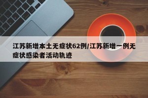 江苏新增本土无症状62例/江苏新增一例无症状感染者活动轨迹