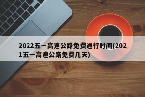 2022五一高速公路免费通行时间(2021五一高速公路免费几天)