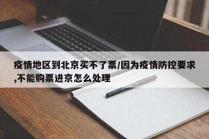 疫情地区到北京买不了票/因为疫情防控要求,不能购票进京怎么处理