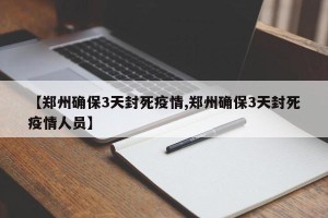 【郑州确保3天封死疫情,郑州确保3天封死疫情人员】
