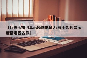 【行程卡如何显示疫情地区,行程卡如何显示疫情地区名称】