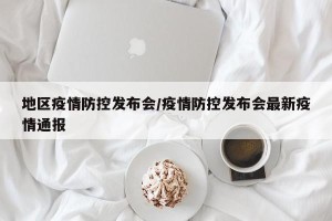 地区疫情防控发布会/疫情防控发布会最新疫情通报