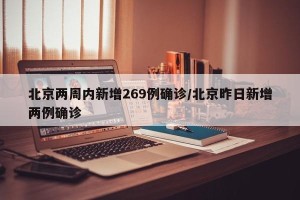 北京两周内新增269例确诊/北京昨日新增两例确诊