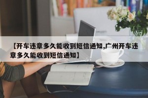 【开车违章多久能收到短信通知,广州开车违章多久能收到短信通知】