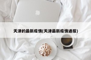 天津的最新疫情(天津最新疫情通报)