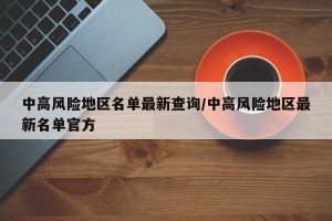 中高风险地区名单最新查询/中高风险地区最新名单官方