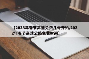 【2023年春节高速免费几号开始,2022年春节高速公路免费时间】