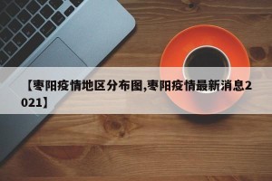 【枣阳疫情地区分布图,枣阳疫情最新消息2021】