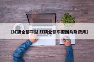 【红旗全部车型,红旗全部车型图片及费用】