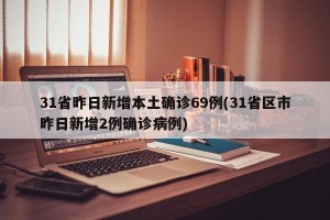 31省昨日新增本土确诊69例(31省区市昨日新增2例确诊病例)
