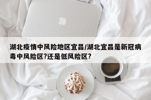 湖北疫情中风险地区宜昌/湖北宜昌是新冠病毒中风险区?还是低风险区?