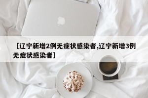 【辽宁新增2例无症状感染者,辽宁新增3例无症状感染者】