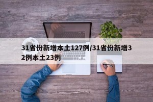 31省份新增本土127例/31省份新增32例本土23例