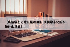 【疫情常态化地区是哪里的,疫情常态化阶段是什么意思】