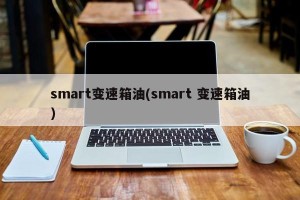 smart变速箱油(smart 变速箱油)