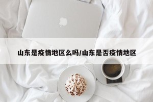 山东是疫情地区么吗/山东是否疫情地区