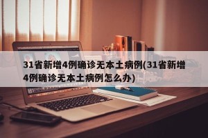 31省新增4例确诊无本土病例(31省新增4例确诊无本土病例怎么办)