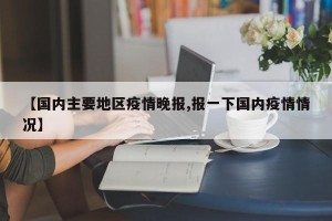【国内主要地区疫情晚报,报一下国内疫情情况】