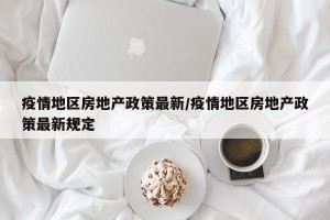 疫情地区房地产政策最新/疫情地区房地产政策最新规定