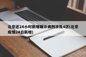 北京近24小时新增确诊病例涉及4区(北京疫情24日新增)