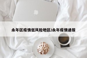 永年区疫情低风险地区/永年疫情通报