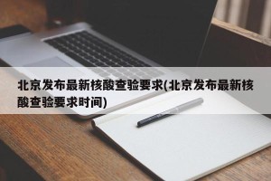 北京发布最新核酸查验要求(北京发布最新核酸查验要求时间)