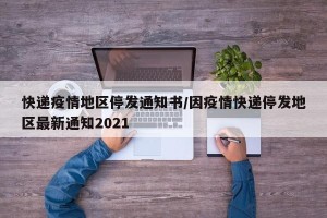 快递疫情地区停发通知书/因疫情快递停发地区最新通知2021