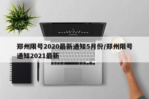 郑州限号2020最新通知5月份/郑州限号通知2021最新