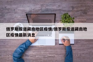 俄罗斯报道藏南地区疫情/俄罗斯报道藏南地区疫情最新消息