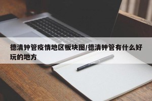 德清钟管疫情地区板块图/德清钟管有什么好玩的地方