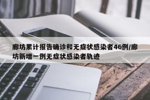 廊坊累计报告确诊和无症状感染者46例/廊坊新增一例无症状感染者轨迹