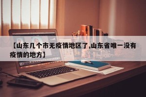 【山东几个市无疫情地区了,山东省唯一没有疫情的地方】