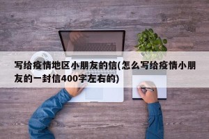 写给疫情地区小朋友的信(怎么写给疫情小朋友的一封信400字左右的)