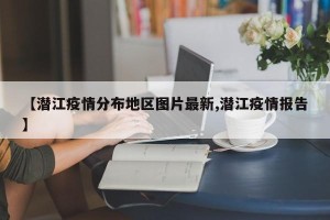 【潜江疫情分布地区图片最新,潜江疫情报告】
