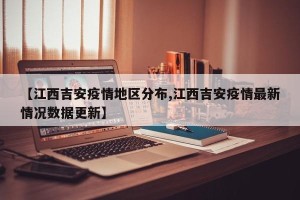 【江西吉安疫情地区分布,江西吉安疫情最新情况数据更新】