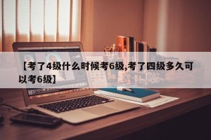 【考了4级什么时候考6级,考了四级多久可以考6级】