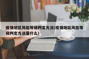 疫情地区风险等级判定方法(疫情地区风险等级判定方法是什么)