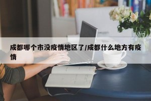 成都哪个市没疫情地区了/成都什么地方有疫情
