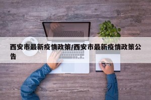 西安市最新疫情政策/西安市最新疫情政策公告