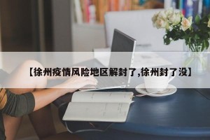【徐州疫情风险地区解封了,徐州封了没】