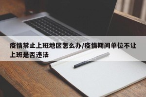 疫情禁止上班地区怎么办/疫情期间单位不让上班是否违法