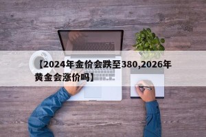 【2024年金价会跌至380,2026年黄金会涨价吗】